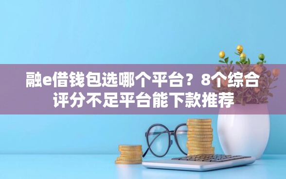 融e借钱包选哪个平台？8个综合评分不足平台能下款推荐