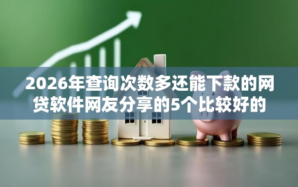 2026年查询次数多还能下款的网贷软件网友分享的5个比较好的网贷平台排名不分先后我觉得不错！