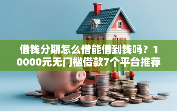 借钱分期怎么借能借到钱吗？10000元无门槛借款7个平台推荐