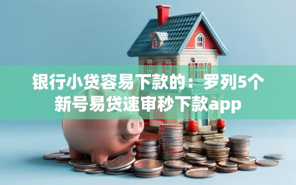银行小贷容易下款的：罗列5个新号易贷速审秒下款app