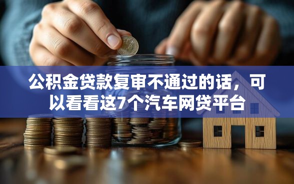 公积金贷款复审不通过的话，可以看看这7个汽车网贷平台