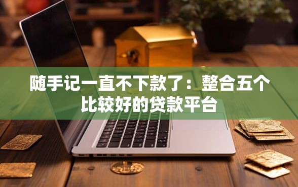 随手记一直不下款了：整合五个比较好的贷款平台
