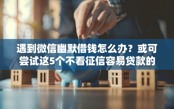 遇到微信幽默借钱怎么办？或可尝试这5个不看征信容易贷款的平台