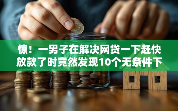 惊！一男子在解决网贷一下赶快放款了时竟然发现10个无条件下款的平台，事后分享了出来