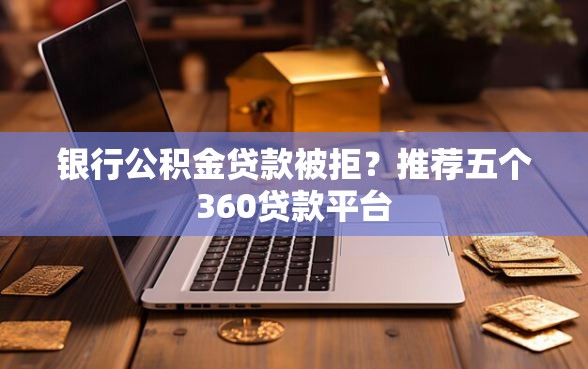 银行公积金贷款被拒？推荐五个360贷款平台
