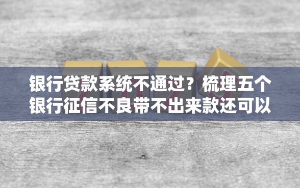 银行贷款系统不通过？梳理五个银行征信不良带不出来款还可以贷的平台