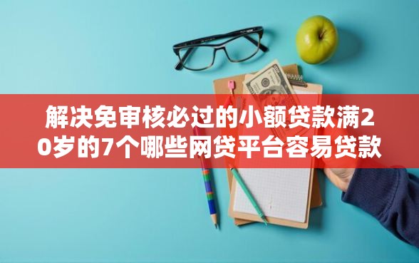 解决免审核必过的小额贷款满20岁的7个哪些网贷平台容易贷款分享