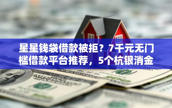 星星钱袋借款被拒？7千元无门槛借款平台推荐，5个杭银消金是贷款平台盘点