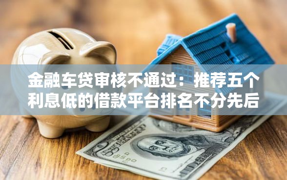 金融车贷审核不通过：推荐五个利息低的借款平台排名不分先后