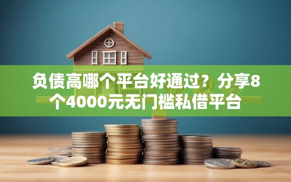 负债高哪个平台好通过？分享8个4000元无门槛私借平台