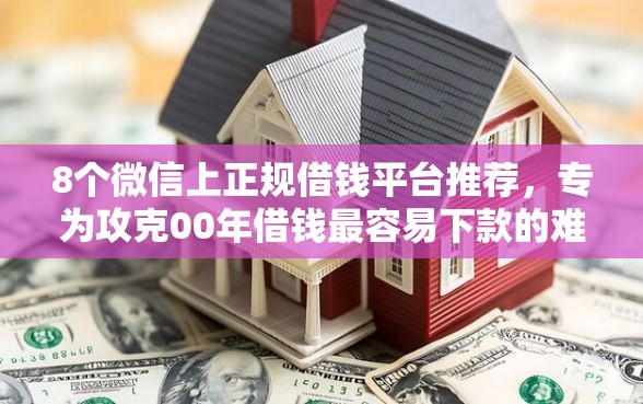 8个微信上正规借钱平台推荐，专为攻克00年借钱最容易下款的难题