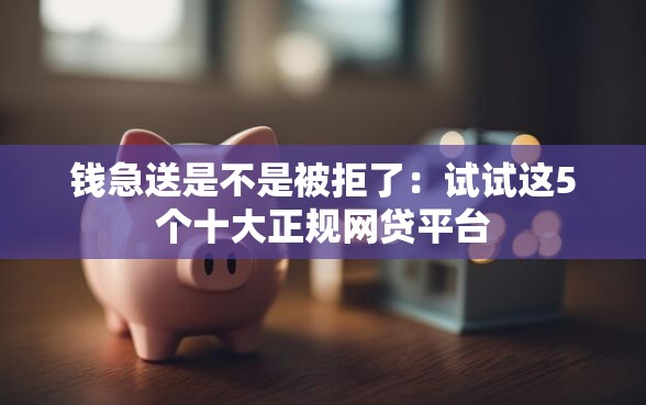 钱急送是不是被拒了：试试这5个十大正规网贷平台