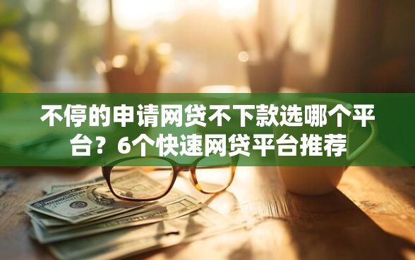 不停的申请网贷不下款选哪个平台？6个快速网贷平台推荐
