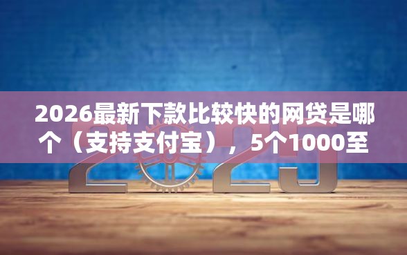 2026最新下款比较快的网贷是哪个（支持支付宝），5个1000至5000的小额贷款软件无私分享