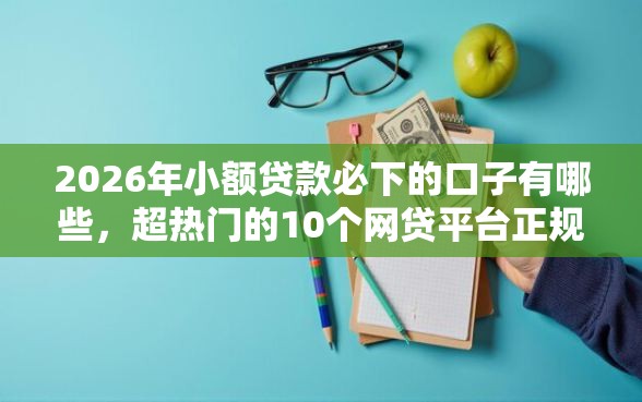 2026年小额贷款必下的口子有哪些，超热门的10个网贷平台正规推荐
