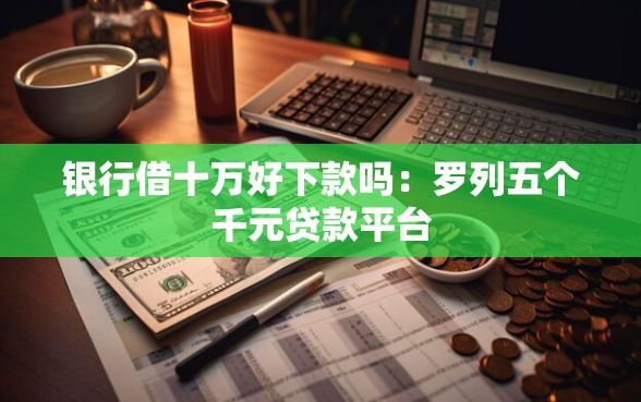 银行借十万好下款吗：罗列五个千元贷款平台