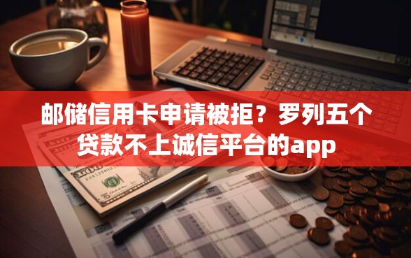 邮储信用卡申请被拒？罗列五个贷款不上诚信平台的app