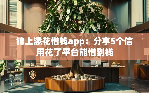 锦上添花借钱app：分享5个信用花了平台能借到钱