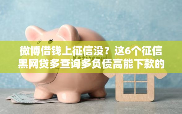 微博借钱上征信没？这6个征信黑网贷多查询多负债高能下款的口子值得一试
