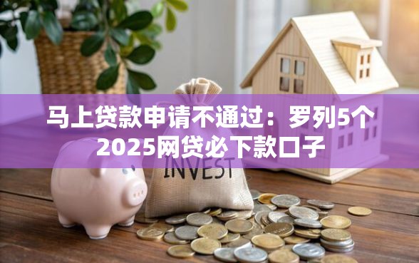 马上贷款申请不通过：罗列5个2025网贷必下款口子