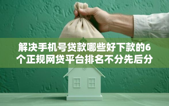 解决手机号贷款哪些好下款的6个正规网贷平台排名不分先后分享