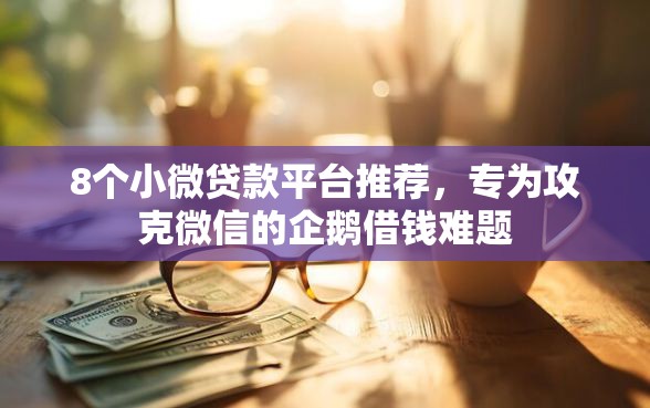 8个小微贷款平台推荐，专为攻克微信的企鹅借钱难题