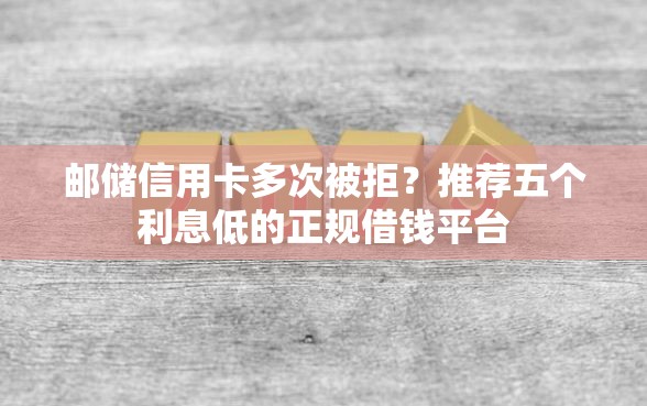 邮储信用卡多次被拒？推荐五个利息低的正规借钱平台
