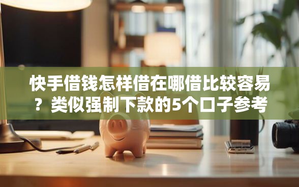 快手借钱怎样借在哪借比较容易？类似强制下款的5个口子参考