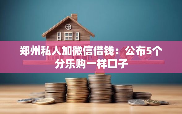 郑州私人加微信借钱：公布5个分乐购一样口子