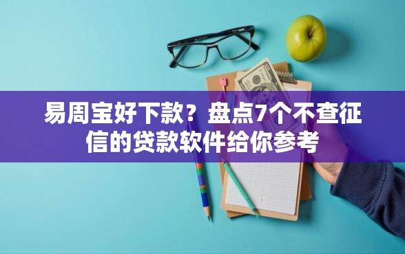 易周宝好下款？盘点7个不查征信的贷款软件给你参考
