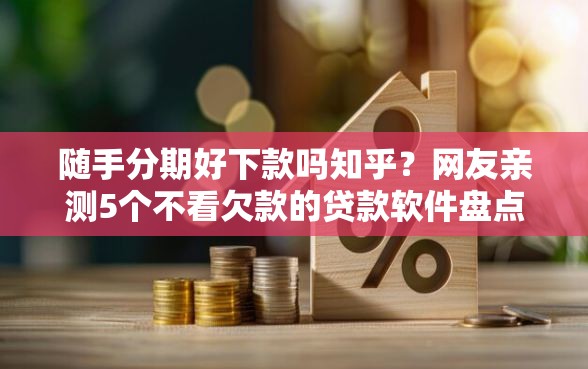 随手分期好下款吗知乎?网友亲测5个不看欠款的贷款软件盘点 随手分期好下款吗知乎?网友亲测5个不看欠款的贷款软件盘点