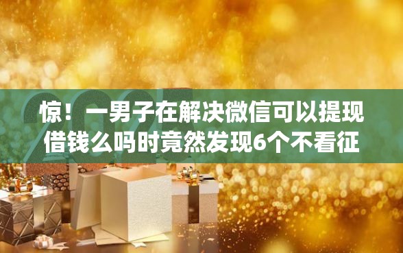 惊！一男子在解决微信可以提现借钱么吗时竟然发现6个不看征信小额借钱的app，事后分享了出来