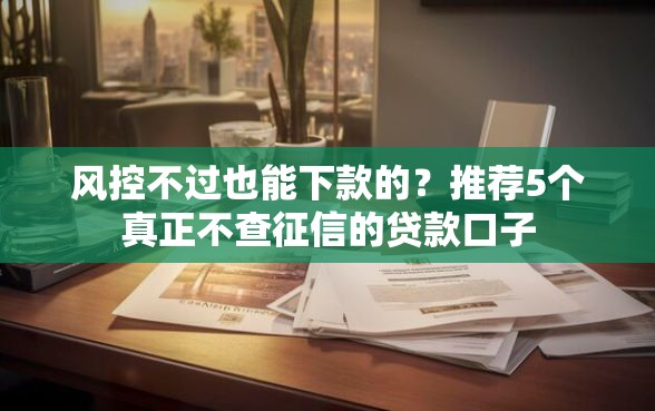 风控不过也能下款的？推荐5个真正不查征信的贷款口子