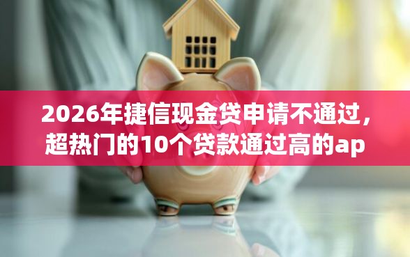 2026年捷信现金贷申请不通过,超热门的10个贷款通过高的app推荐 2026年捷信现金贷申请不通过,超热门的10个贷款通过高的app推荐