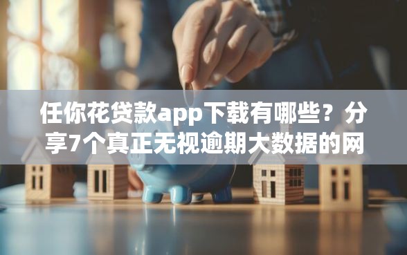 任你花贷款app下载有哪些？分享7个真正无视逾期大数据的网贷口子