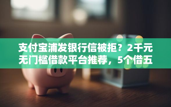 支付宝浦发银行信被拒？2千元无门槛借款平台推荐，5个借五千块钱的秒下的贷款平台盘点