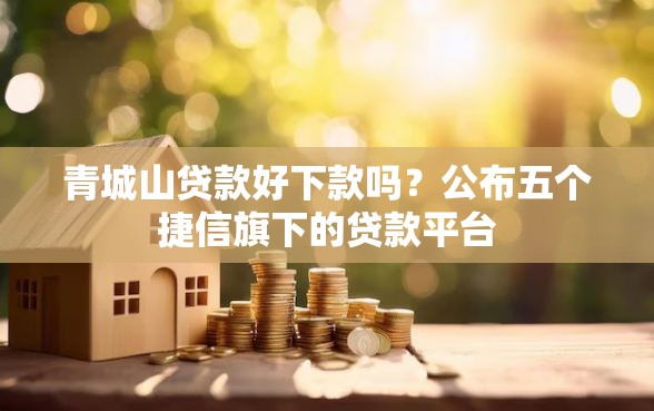 青城山贷款好下款吗？公布五个捷信旗下的贷款平台