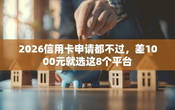 2026信用卡申请都不过，差1000元就选这8个平台