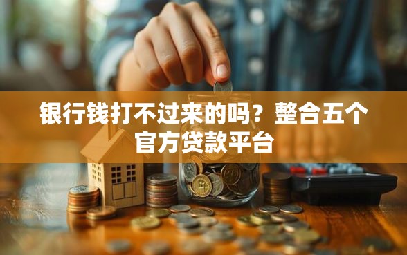 银行钱打不过来的吗？整合五个官方贷款平台