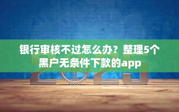 银行审核不过怎么办？整理5个黑户无条件下款的app