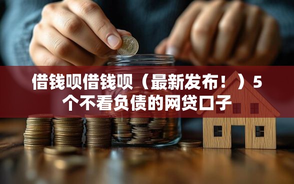 借钱呗借钱呗（最新发布！）5个不看负债的网贷口子