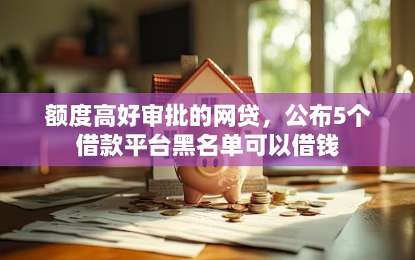 额度高好审批的网贷，公布5个借款平台黑名单可以借钱