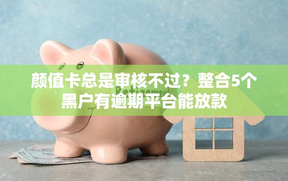 颜值卡总是审核不过？整合5个黑户有逾期平台能放款