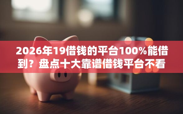 2026年19借钱的平台100%能借到？盘点十大靠谱借钱平台不看征信容易通过