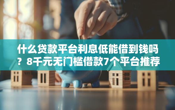 什么贷款平台利息低能借到钱吗？8千元无门槛借款7个平台推荐