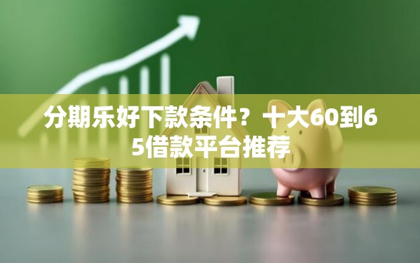 分期乐好下款条件？十大60到65借款平台推荐