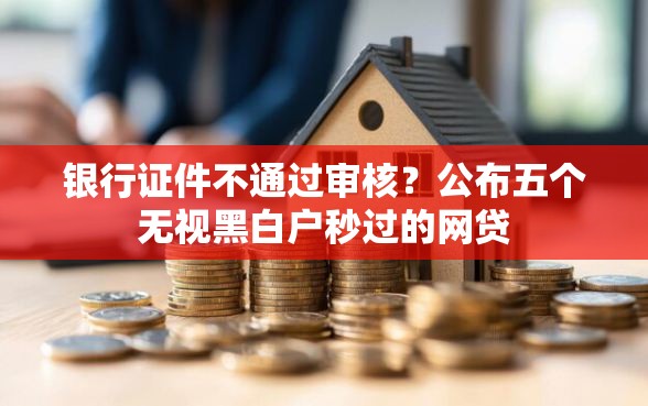 银行证件不通过审核？公布五个无视黑白户秒过的网贷