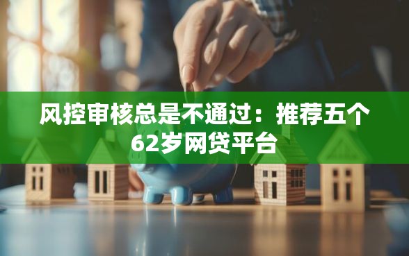 风控审核总是不通过：推荐五个62岁网贷平台