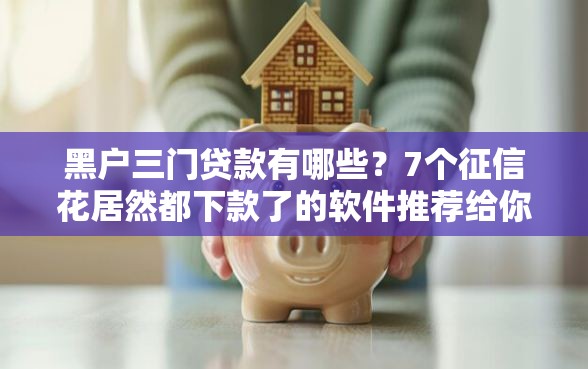 黑户三门贷款有哪些？7个征信花居然都下款了的软件推荐给你