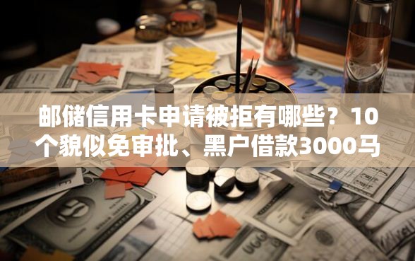 邮储信用卡申请被拒有哪些？10个貌似免审批、黑户借款3000马上到账的口子合集
